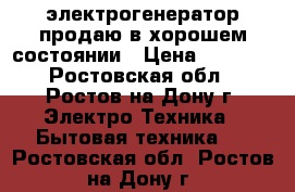 электрогенератор продаю в хорошем состоянии › Цена ­ 6 500 - Ростовская обл., Ростов-на-Дону г. Электро-Техника » Бытовая техника   . Ростовская обл.,Ростов-на-Дону г.